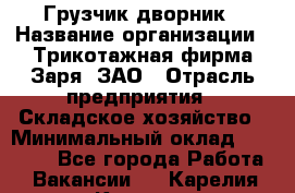 Грузчик-дворник › Название организации ­ Трикотажная фирма Заря, ЗАО › Отрасль предприятия ­ Складское хозяйство › Минимальный оклад ­ 15 000 - Все города Работа » Вакансии   . Карелия респ.,Костомукша г.